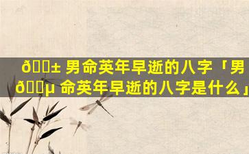 🐱 男命英年早逝的八字「男 🐵 命英年早逝的八字是什么」